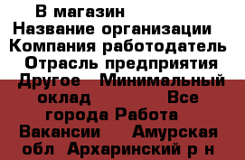 В магазин Terranova › Название организации ­ Компания-работодатель › Отрасль предприятия ­ Другое › Минимальный оклад ­ 15 000 - Все города Работа » Вакансии   . Амурская обл.,Архаринский р-н